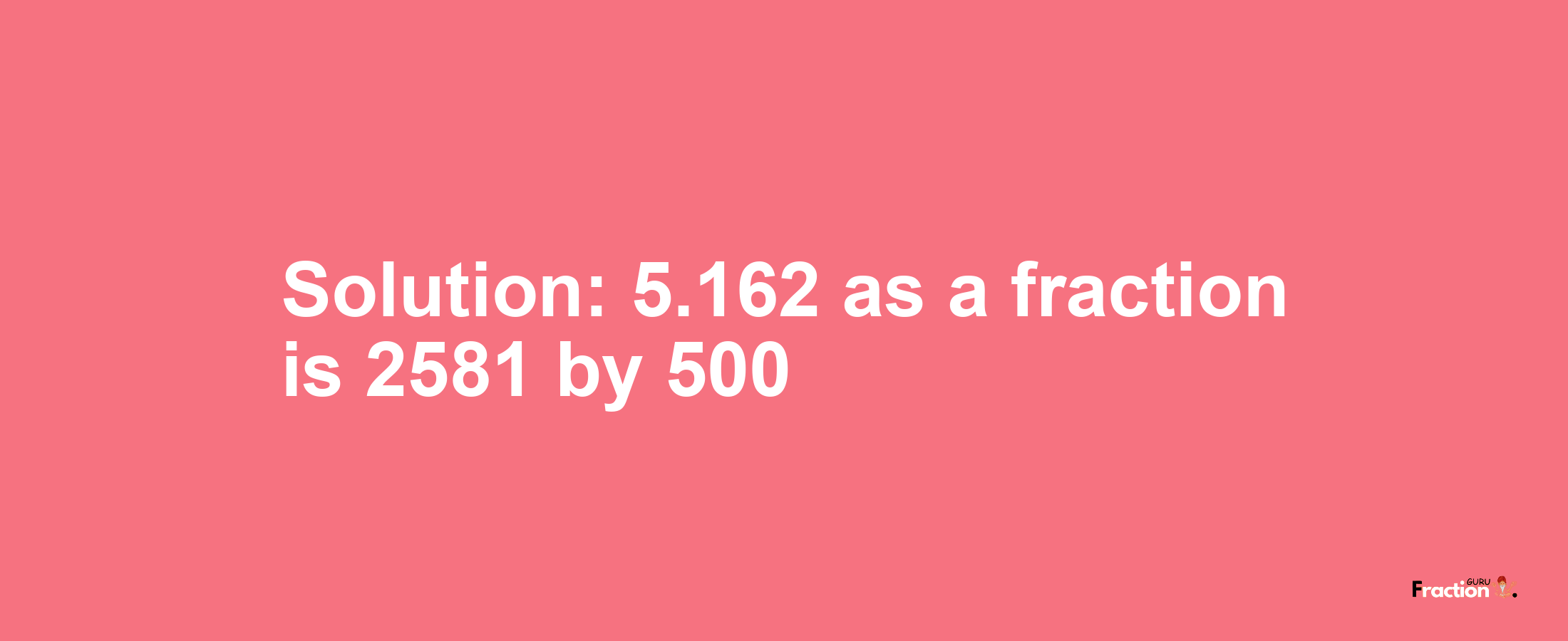 Solution:5.162 as a fraction is 2581/500